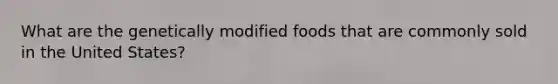 What are the genetically modified foods that are commonly sold in the United States?