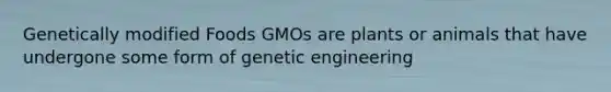 Genetically modified Foods GMOs are plants or animals that have undergone some form of genetic engineering