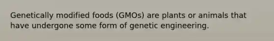 Genetically modified foods (GMOs) are plants or animals that have undergone some form of genetic engineering.