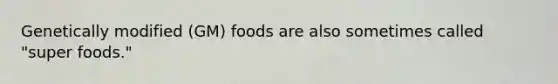 Genetically modified (GM) foods are also sometimes called "super foods."