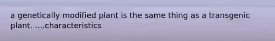 a genetically modified plant is the same thing as a transgenic plant. ....characteristics