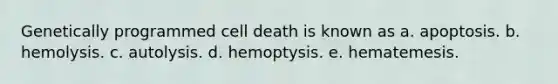 Genetically programmed cell death is known as a. apoptosis. b. hemolysis. c. autolysis. d. hemoptysis. e. hematemesis.