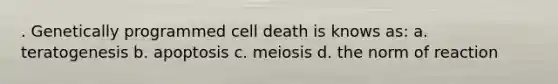 . Genetically programmed cell death is knows as: a. teratogenesis b. apoptosis c. meiosis d. the norm of reaction