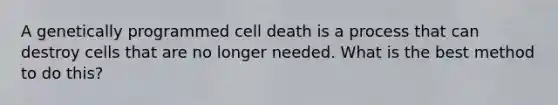 A genetically programmed cell death is a process that can destroy cells that are no longer needed. What is the best method to do this?