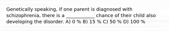 Genetically speaking, if one parent is diagnosed with schizophrenia, there is a ____________ chance of their child also developing the disorder. A) 0 % B) 15 % C) 50 % D) 100 %