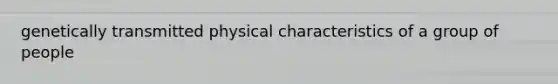 genetically transmitted physical characteristics of a group of people