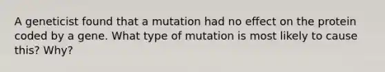 A geneticist found that a mutation had no effect on the protein coded by a gene. What type of mutation is most likely to cause this? Why?