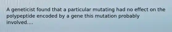 A geneticist found that a particular mutating had no effect on the polypeptide encoded by a gene this mutation probably involved....