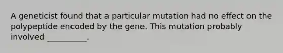 A geneticist found that a particular mutation had no effect on the polypeptide encoded by the gene. This mutation probably involved __________.