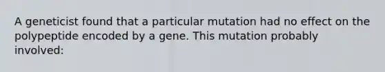 A geneticist found that a particular mutation had no effect on the polypeptide encoded by a gene. This mutation probably involved: