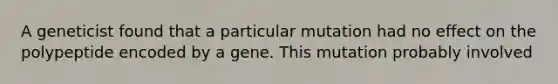 A geneticist found that a particular mutation had no effect on the polypeptide encoded by a gene. This mutation probably involved