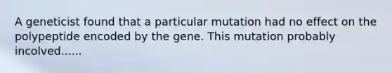 A geneticist found that a particular mutation had no effect on the polypeptide encoded by the gene. This mutation probably incolved......