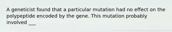 A geneticist found that a particular mutation had no effect on the polypeptide encoded by the gene. This mutation probably involved ___