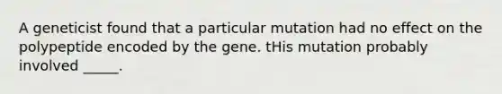 A geneticist found that a particular mutation had no effect on the polypeptide encoded by the gene. tHis mutation probably involved _____.