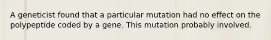 A geneticist found that a particular mutation had no effect on the polypeptide coded by a gene. This mutation probably involved.