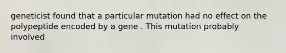 geneticist found that a particular mutation had no effect on the polypeptide encoded by a gene . This mutation probably involved