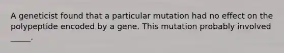 A geneticist found that a particular mutation had no effect on the polypeptide encoded by a gene. This mutation probably involved _____.