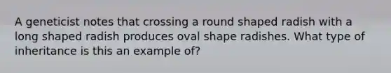 A geneticist notes that crossing a round shaped radish with a long shaped radish produces oval shape radishes. What type of inheritance is this an example of?