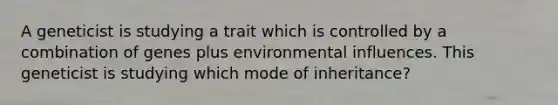 A geneticist is studying a trait which is controlled by a combination of genes plus environmental influences. This geneticist is studying which mode of inheritance?