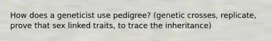 How does a geneticist use pedigree? (genetic crosses, replicate, prove that sex linked traits, to trace the inheritance)