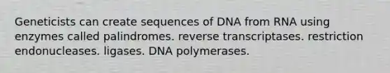 Geneticists can create sequences of DNA from RNA using enzymes called palindromes. reverse transcriptases. restriction endonucleases. ligases. DNA polymerases.