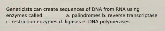 Geneticists can create sequences of DNA from RNA using enzymes called _________ a. palindromes b. reverse transcriptase c. restriction enzymes d. ligases e. DNA polymerases