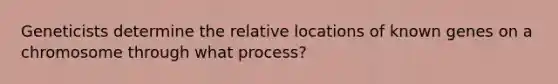 Geneticists determine the relative locations of known genes on a chromosome through what process?