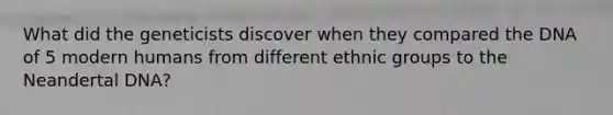 What did the geneticists discover when they compared the DNA of 5 modern humans from different ethnic groups to the Neandertal DNA?