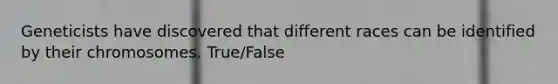 Geneticists have discovered that different races can be identified by their chromosomes. True/False