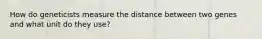 How do geneticists measure the distance between two genes and what unit do they use?