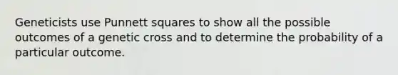 Geneticists use Punnett squares to show all the possible outcomes of a genetic cross and to determine the probability of a particular outcome.