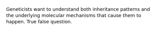 Geneticists want to understand both <a href='https://www.questionai.com/knowledge/knmHDuZZrC-inheritance-patterns' class='anchor-knowledge'>inheritance patterns</a> and the underlying molecular mechanisms that cause them to happen. True false question.