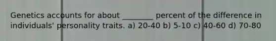 Genetics accounts for about ________ percent of the difference in individuals' personality traits. a) 20-40 b) 5-10 c) 40-60 d) 70-80