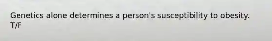 Genetics alone determines a person's susceptibility to obesity. T/F