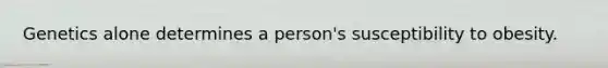 Genetics alone determines a person's susceptibility to obesity.​