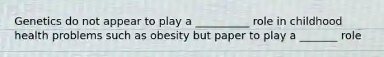 Genetics do not appear to play a __________ role in childhood health problems such as obesity but paper to play a _______ role