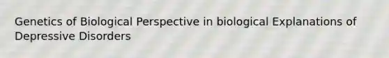 Genetics of Biological Perspective in biological Explanations of Depressive Disorders