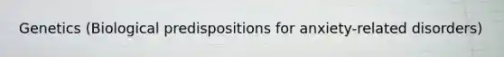 Genetics (Biological predispositions for anxiety-related disorders)