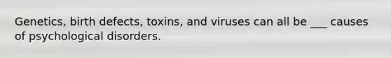 Genetics, birth defects, toxins, and viruses can all be ___ causes of psychological disorders.