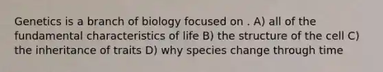 Genetics is a branch of biology focused on . A) all of the fundamental characteristics of life B) the structure of the cell C) the inheritance of traits D) why species change through time