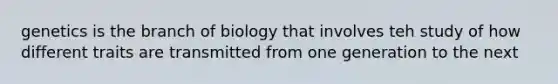 genetics is the branch of biology that involves teh study of how different traits are transmitted from one generation to the next