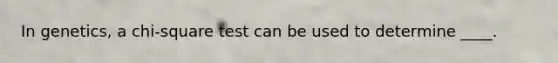 In genetics, a chi-square test can be used to determine ____.