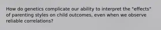 How do genetics complicate our ability to interpret the "effects" of parenting styles on child outcomes, even when we observe reliable correlations?