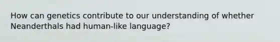 How can genetics contribute to our understanding of whether Neanderthals had human-like language?