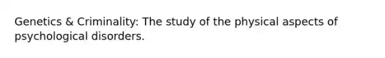 Genetics & Criminality: The study of the physical aspects of psychological disorders.