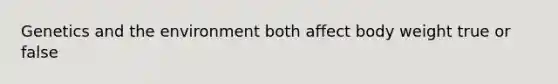 Genetics and the environment both affect body weight true or false