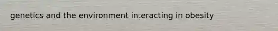 genetics and the environment interacting in obesity