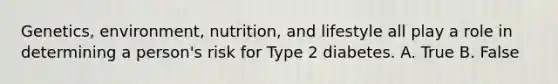 Genetics, environment, nutrition, and lifestyle all play a role in determining a person's risk for Type 2 diabetes. A. True B. False