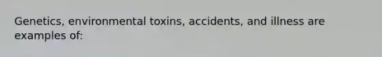 Genetics, environmental toxins, accidents, and illness are examples of: