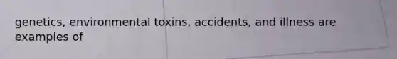 genetics, environmental toxins, accidents, and illness are examples of